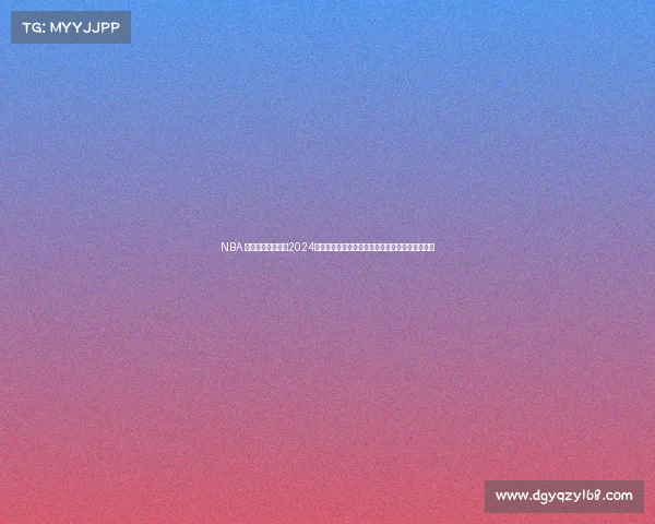 NBA 篮球赛事全景回顾2024赛季激烈对抗球星风采团队荣耀冠军悬念终极揭晓