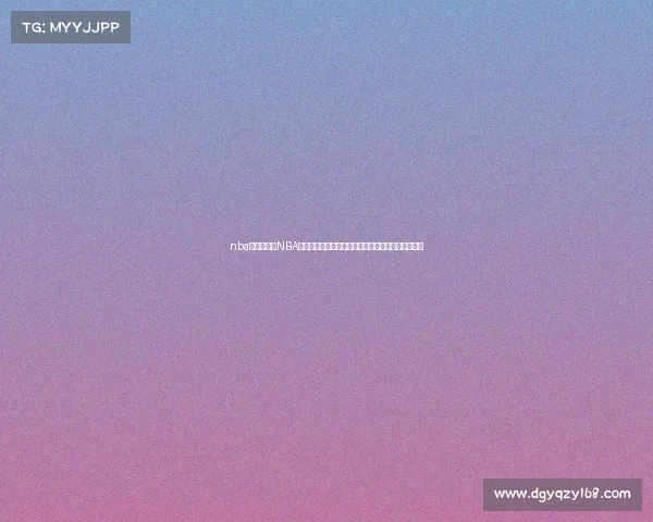 nba赛事资讯、NBA最新赛事快报每日战况球星表现季后赛前瞻深度分析